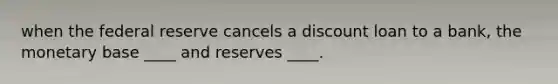 when the federal reserve cancels a discount loan to a bank, the monetary base ____ and reserves ____.