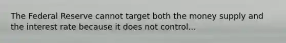 The Federal Reserve cannot target both the money supply and the interest rate because it does not control...