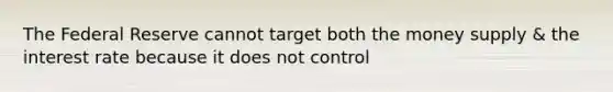 The Federal Reserve cannot target both the money supply & the interest rate because it does not control