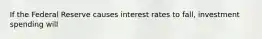 If the Federal Reserve causes interest rates to fall, investment spending will