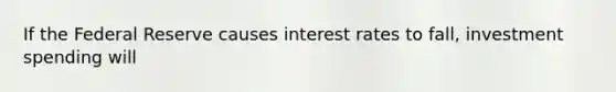 If the Federal Reserve causes interest rates to fall, investment spending will