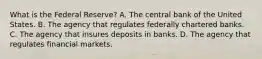 What is the Federal​ Reserve? A. The central bank of the United States. B. The agency that regulates federally chartered banks. C. The agency that insures deposits in banks. D. The agency that regulates financial markets.