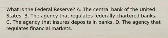 What is the Federal​ Reserve? A. The central bank of the United States. B. The agency that regulates federally chartered banks. C. The agency that insures deposits in banks. D. The agency that regulates financial markets.