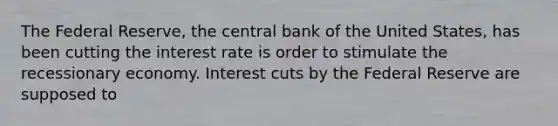 The Federal Reserve, the central bank of the United States, has been cutting the interest rate is order to stimulate the recessionary economy. Interest cuts by the Federal Reserve are supposed to