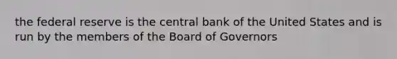 the federal reserve is the central bank of the United States and is run by the members of the Board of Governors