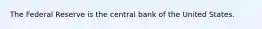 The Federal Reserve is the central bank of the United States.