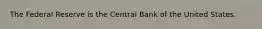 The Federal Reserve is the Central Bank of the United States.