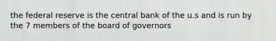 the federal reserve is the central bank of the u.s and is run by the 7 members of the board of governors