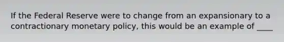 If the Federal Reserve were to change from an expansionary to a contractionary <a href='https://www.questionai.com/knowledge/kEE0G7Llsx-monetary-policy' class='anchor-knowledge'>monetary policy</a>, this would be an example of ____