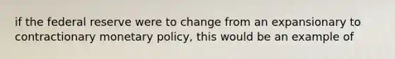 if the federal reserve were to change from an expansionary to contractionary <a href='https://www.questionai.com/knowledge/kEE0G7Llsx-monetary-policy' class='anchor-knowledge'>monetary policy</a>, this would be an example of