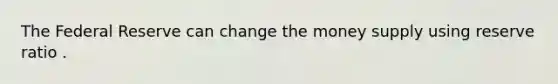 The Federal Reserve can change the money supply using reserve ratio .