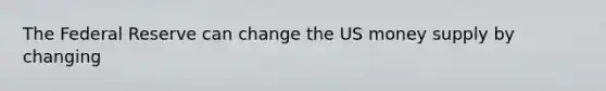 The Federal Reserve can change the US money supply by changing