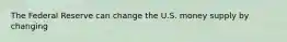 The Federal Reserve can change the U.S. money supply by changing