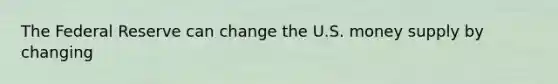 The Federal Reserve can change the U.S. money supply by changing