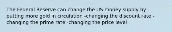 The Federal Reserve can change the US money supply by -putting more gold in circulation -changing the discount rate -changing the prime rate -changing the price level