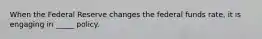 When the Federal Reserve changes the federal funds rate, it is engaging in _____ policy.
