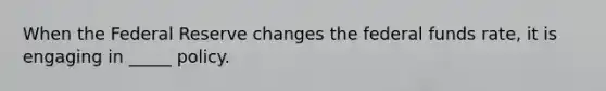 When the Federal Reserve changes the federal funds rate, it is engaging in _____ policy.