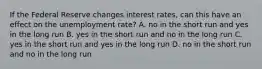 If the Federal Reserve changes interest rates, can this have an effect on the unemployment rate? A. no in the short run and yes in the long run B. yes in the short run and no in the long run C. yes in the short run and yes in the long run D. no in the short run and no in the long run