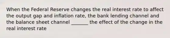 When the Federal Reserve changes the real interest rate to affect the output gap and inflation​ rate, the bank lending channel and the balance sheet channel _______ the effect of the change in the real interest rate