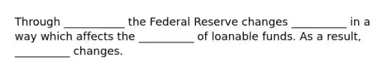 Through ___________ the Federal Reserve changes __________ in a way which affects the __________ of loanable funds. As a result, __________ changes.