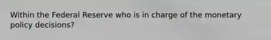 Within the Federal Reserve who is in charge of the monetary policy decisions?