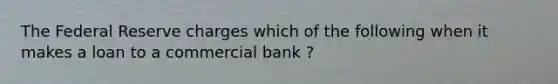 The Federal Reserve charges which of the following when it makes a loan to a commercial bank ?