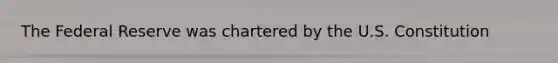 The Federal Reserve was chartered by the U.S. Constitution