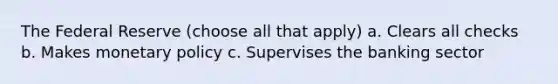 The Federal Reserve (choose all that apply) a. Clears all checks b. Makes monetary policy c. Supervises the banking sector