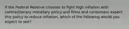 If the Federal Reserve chooses to fight high inflation with contractionary monetary policy and firms and consumers expect this policy to reduce​ inflation, which of the following would you expect to​ see?