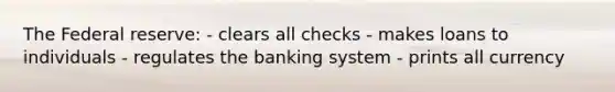 The Federal reserve: - clears all checks - makes loans to individuals - regulates the banking system - prints all currency