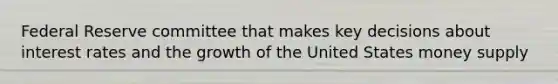 Federal Reserve committee that makes key decisions about interest rates and the growth of the United States money supply