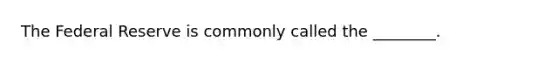 The Federal Reserve is commonly called the ________.