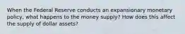 When the Federal Reserve conducts an expansionary monetary​ policy, what happens to the money​ supply? How does this affect the supply of dollar​ assets?