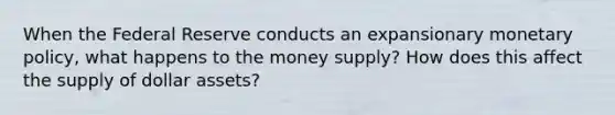 When the Federal Reserve conducts an expansionary monetary​ policy, what happens to the money​ supply? How does this affect the supply of dollar​ assets?