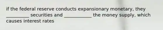 if the federal reserve conducts expansionary monetary, they __________ securities and ____________ the money supply, which causes interest rates