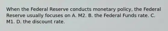 When the Federal Reserve conducts monetary policy, the Federal Reserve usually focuses on A. M2. B. the Federal Funds rate. C. M1. D. the discount rate.