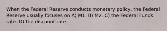 When the Federal Reserve conducts monetary policy, the Federal Reserve usually focuses on A) M1. B) M2. C) the Federal Funds rate. D) the discount rate.