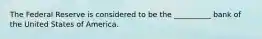 The Federal Reserve is considered to be the __________ bank of the United States of America.