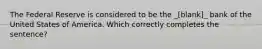 The Federal Reserve is considered to be the _[blank]_ bank of the United States of America. Which correctly completes the sentence?