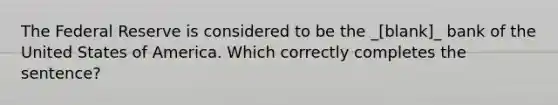 The Federal Reserve is considered to be the _[blank]_ bank of the United States of America. Which correctly completes the sentence?