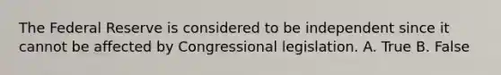 The Federal Reserve is considered to be independent since it cannot be affected by Congressional legislation. A. True B. False