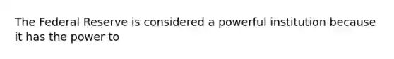 The Federal Reserve is considered a powerful institution because it has the power to