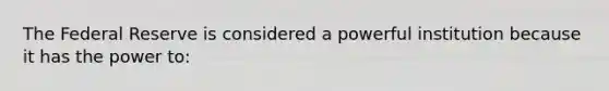 The Federal Reserve is considered a powerful institution because it has the power to: