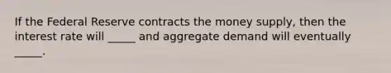 If the Federal Reserve contracts the money supply, then the interest rate will _____ and aggregate demand will eventually _____.