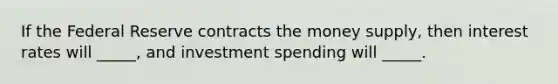 If the Federal Reserve contracts the money supply, then interest rates will _____, and investment spending will _____.