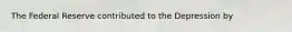 The Federal Reserve contributed to the Depression by