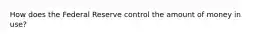 How does the Federal Reserve control the amount of money in use?