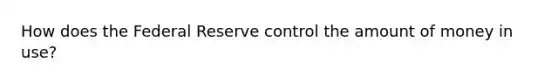 How does the Federal Reserve control the amount of money in use?