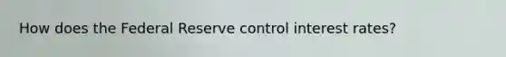 How does the Federal Reserve control interest rates?