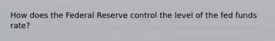 How does the Federal Reserve control the level of the fed funds rate?